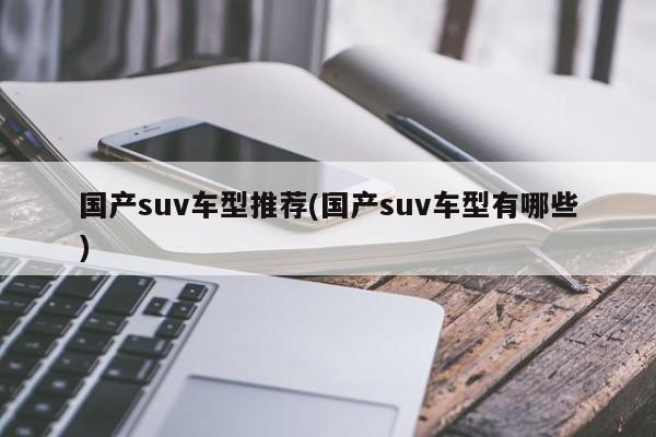 国产suv车型推荐(国产suv车型有哪些)